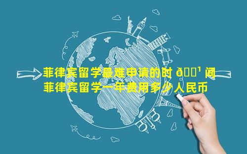 菲律宾留学最难申请的时 🌹 间 菲律宾留学一年费用多少人民币